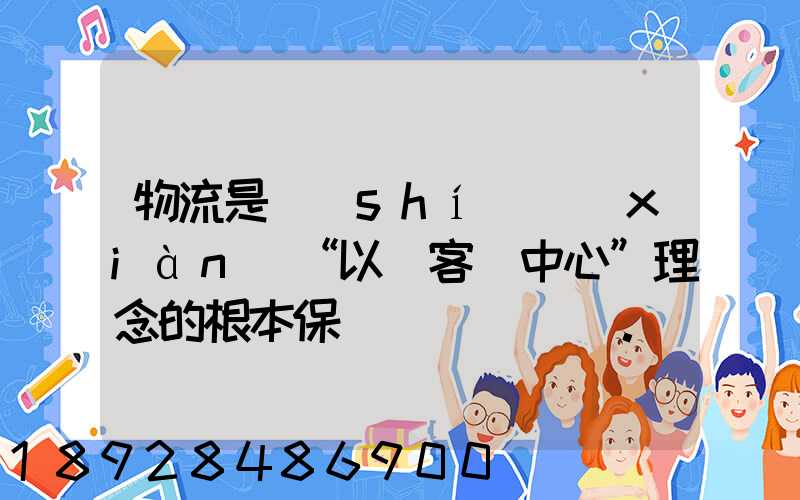 物流是實(shí)現(xiàn)“以顧客為中心”理念的根本保證。這句話對(duì)嗎